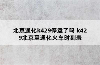 北京通化k429停运了吗 k429北京至通化火车时刻表